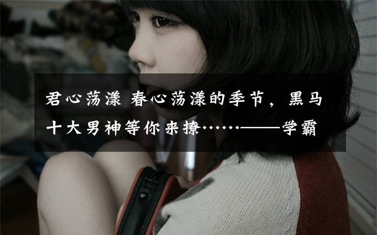 君心荡漾 春心荡漾的季节,黑马十大男神等你来撩……——学霸君