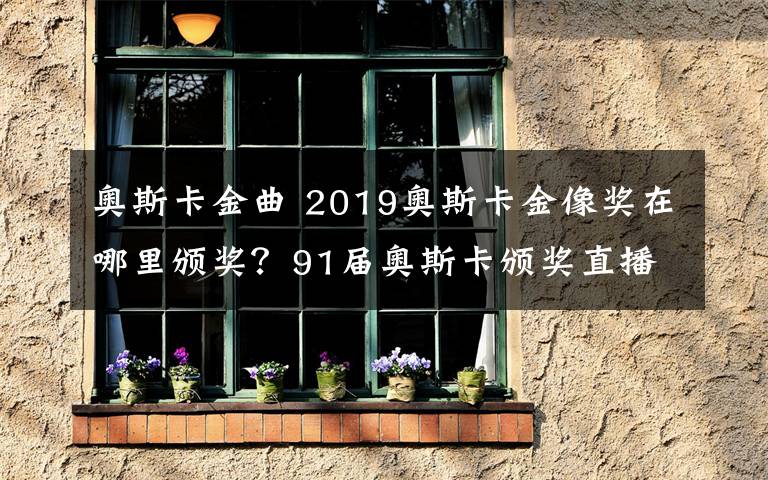 奥斯卡金曲 2019奥斯卡金像奖在哪里颁奖?91届奥斯卡颁奖直播和电影名单