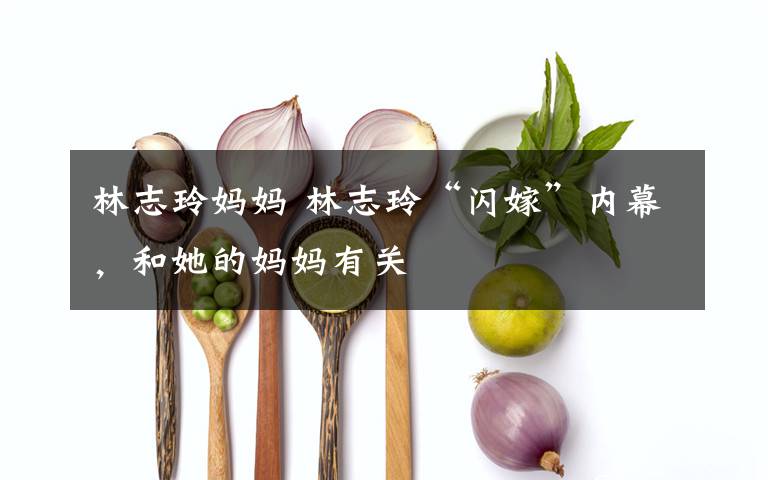 林志玲妈妈 林志玲“闪嫁”内幕,和她的妈妈有关