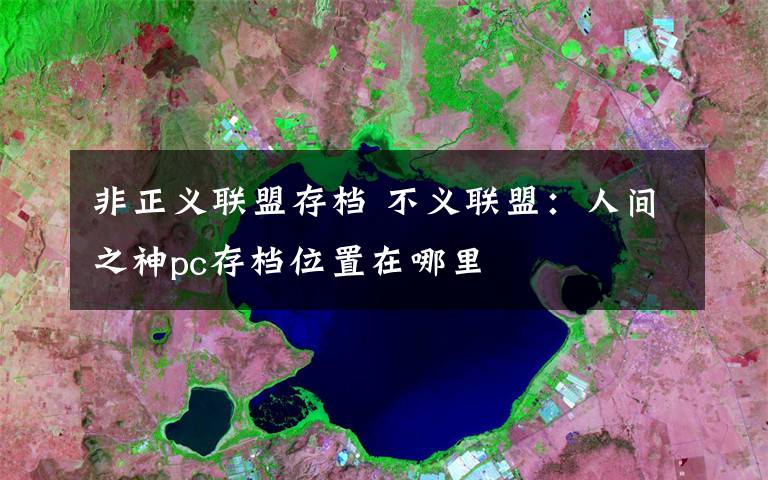 非正义联盟存档 不义联盟:人间之神pc存档位置在哪里