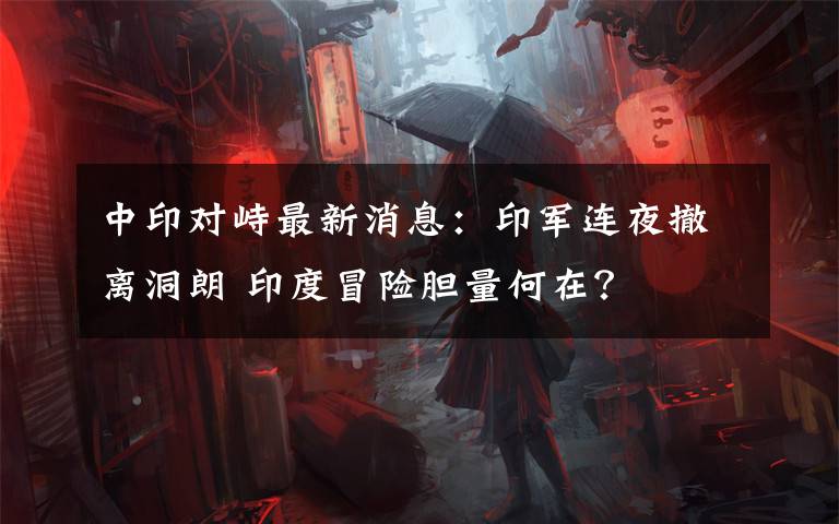 中印对峙最新消息:印军连夜撤离洞朗 印度冒险胆量何在?