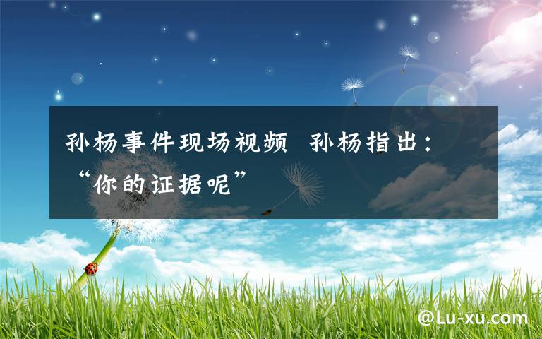 孙杨事件现场视频 孙杨指出:“你的证据呢”