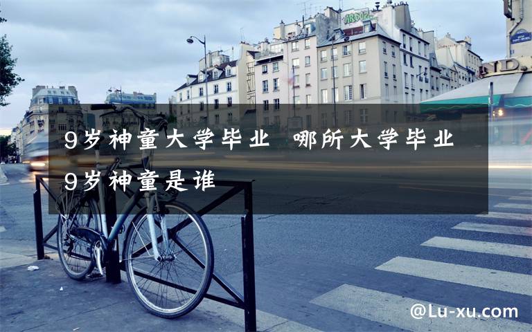 9岁神童大学毕业  哪所大学毕业9岁神童是谁