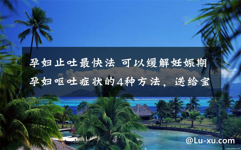 孕妇止吐最快法 可以缓解妊娠期孕妇呕吐症状的4种方法,送给宝妈们的福利!