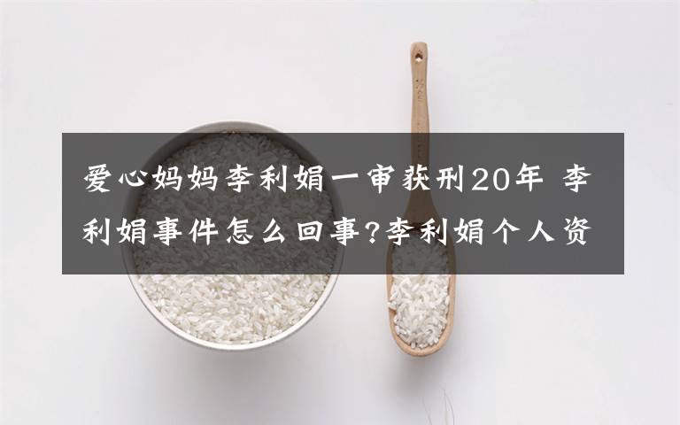 爱心妈妈李利娟一审获刑20年 李利娟事件怎么回事?李利娟个人资料