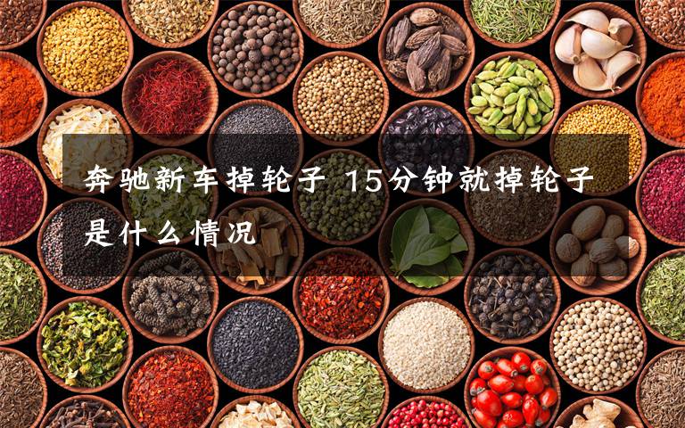 奔驰新车掉轮子 15分钟就掉轮子是什么情况