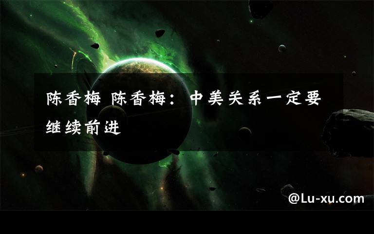 陈香梅 陈香梅：中美关系一定要继续前进