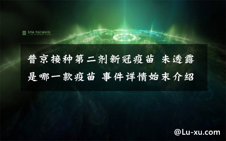 普京接种第二剂新冠疫苗 未透露是哪一款疫苗 事件详情始末介绍！
