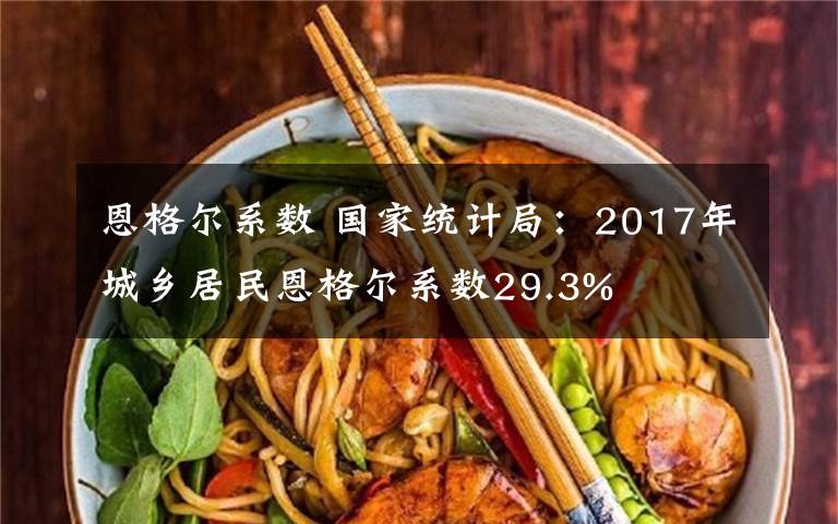 恩格尔系数 国家统计局:2017年城乡居民恩格尔系数29.3%