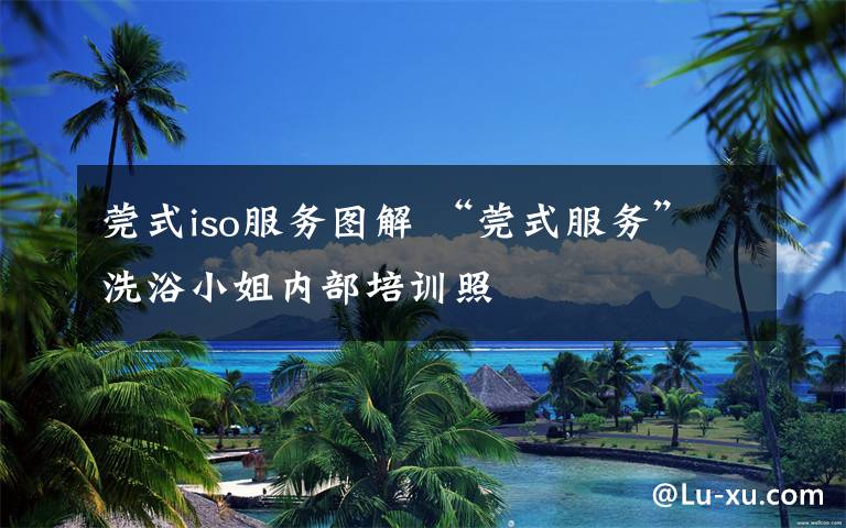 莞式iso服务图解 “莞式服务”洗浴小姐内部培训照