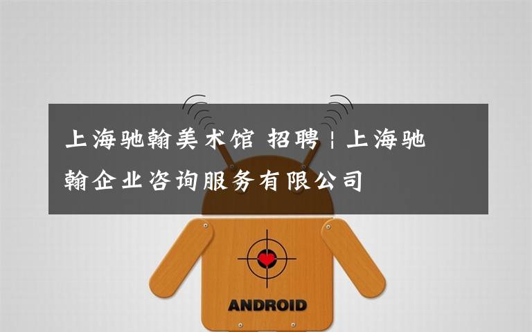 上海驰翰美术馆 招聘 | 上海驰翰企业咨询服务有限公司