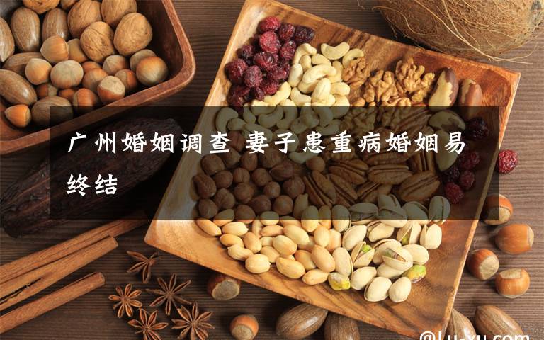 广州婚姻调查 妻子患重病婚姻易终结