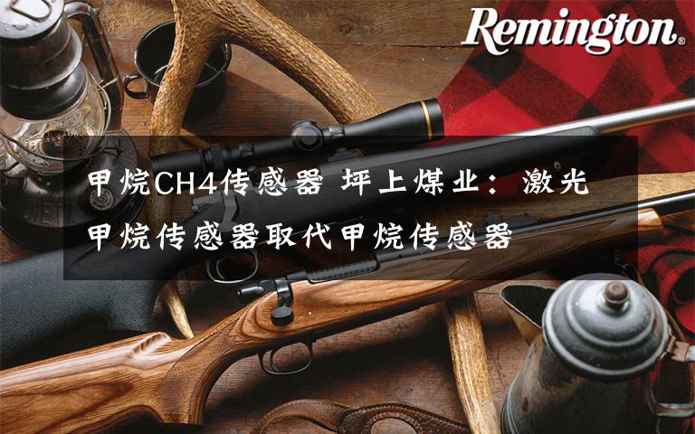 甲烷CH4传感器 坪上煤业:激光甲烷传感器取代甲烷传感器