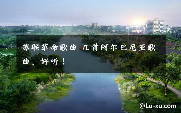 苏联革命歌曲 几首阿尔巴尼亚歌曲,好听!