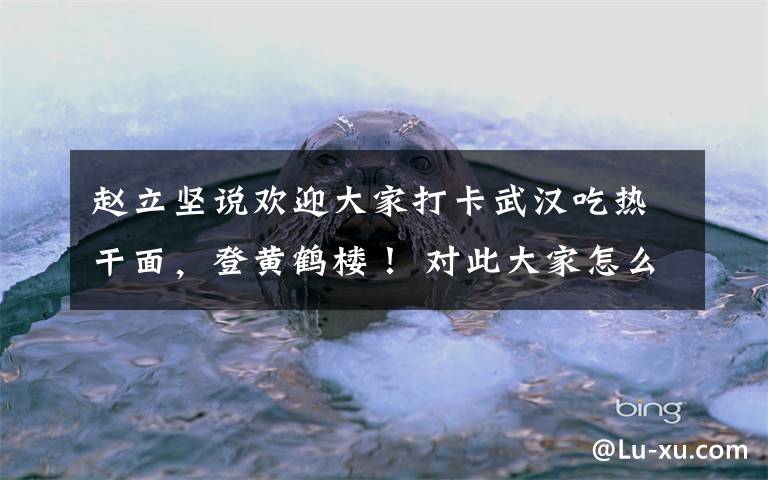赵立坚说欢迎大家打卡武汉吃热干面，登黄鹤楼！ 对此大家怎么看？