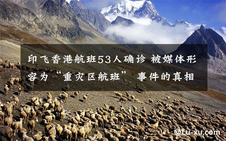 印飞香港航班53人确诊 被媒体形容为“重灾区航班” 事件的真相是什么?