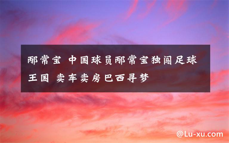 邴常宝 中国球员邴常宝独闯足球王国 卖车卖房巴西寻梦