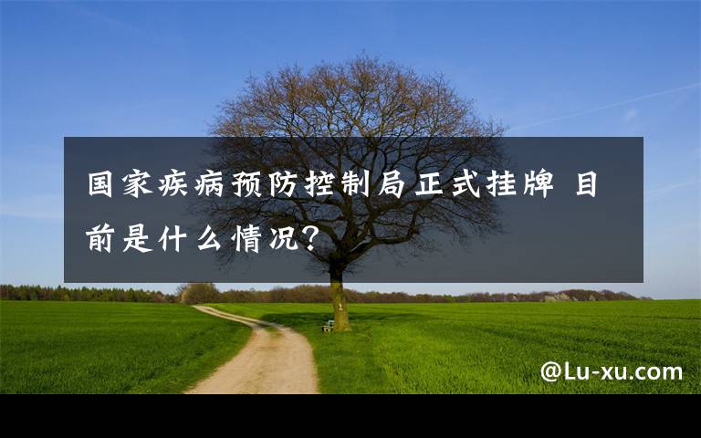 国家疾病预防控制局正式挂牌 目前是什么情况？