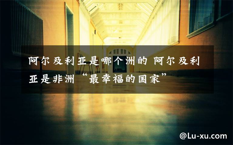 阿尔及利亚是哪个洲的 阿尔及利亚是非洲“最幸福的国家”