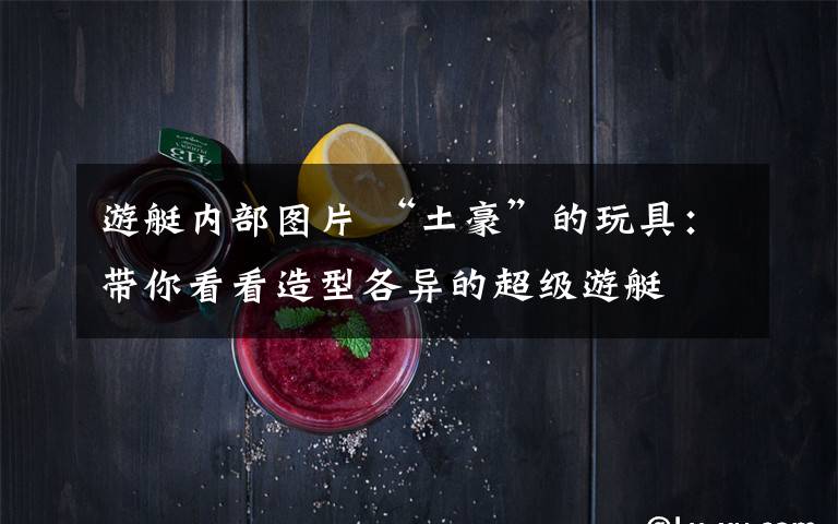 游艇内部图片 “土豪”的玩具：带你看看造型各异的超级游艇