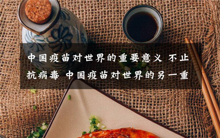 中国疫苗对世界的重要意义 不止抗病毒 中国疫苗对世界的另一重要意义!