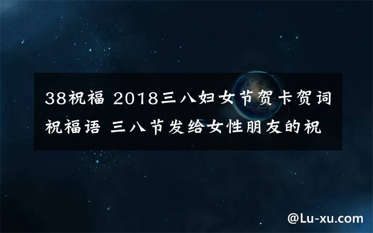 38祝福 2018三八妇女节贺卡贺词祝福语 三八节发给女性朋友的祝福语