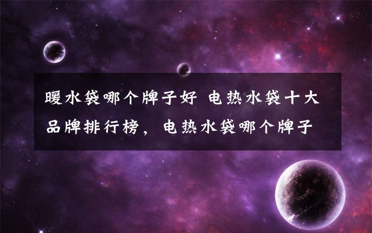 暖水袋哪个牌子好 电热水袋十大品牌排行榜，电热水袋哪个牌子好？