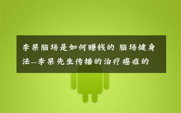 李杲脑场是如何赚钱的 脑场健身法--李杲先生传播的治疗癌症的方法!
