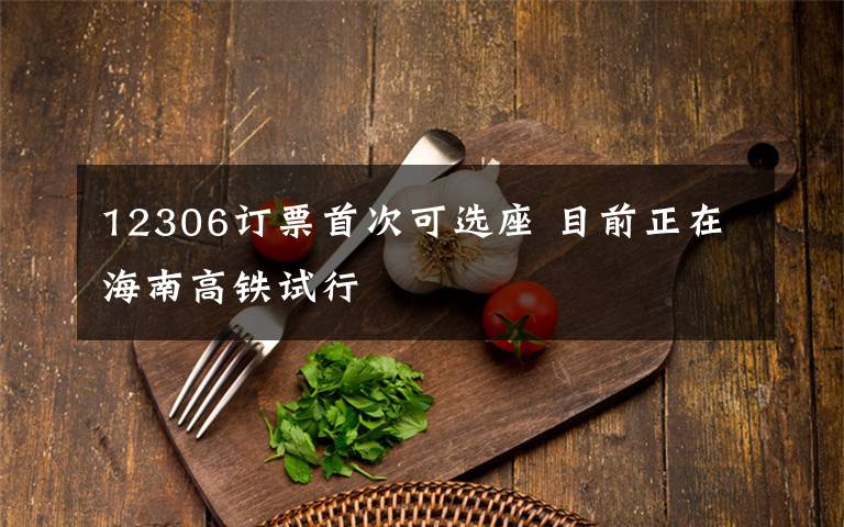 12306订票首次可选座 目前正在海南高铁试行