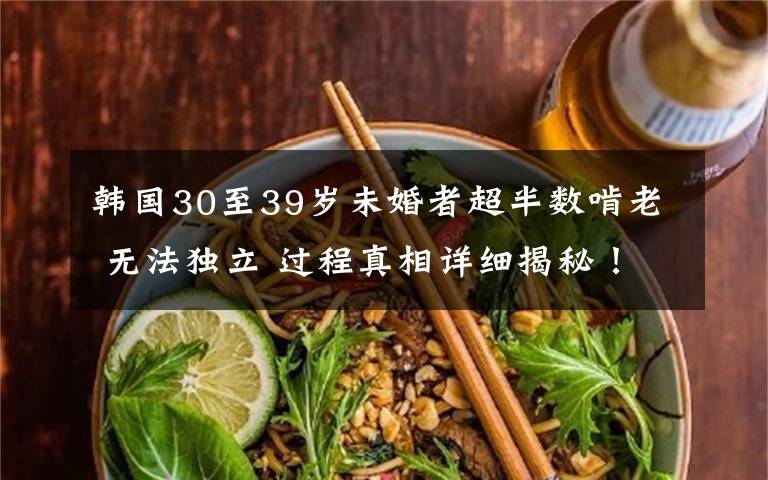 韩国30至39岁未婚者超半数啃老 无法独立 过程真相详细揭秘！