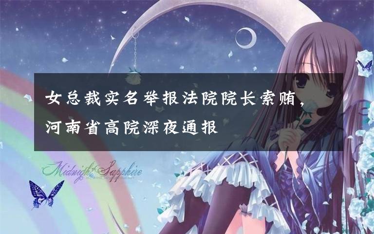 女总裁实名举报法院院长索贿,河南省高院深夜通报