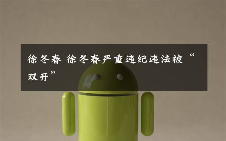 徐冬春 徐冬春严重违纪违法被“双开”