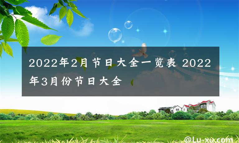 2022年2月节日大全一览表 2022年3月份节日大全