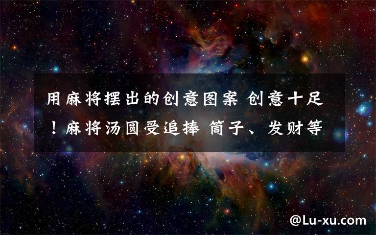 用麻将摆出的创意图案 创意十足!麻将汤圆受追捧 筒子、发财等图案或字样与麻将几乎无异