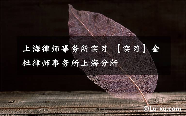 上海律师事务所实习 【实习】金杜律师事务所上海分所