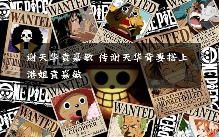 谢天华袁嘉敏 传谢天华背妻搭上港姐袁嘉敏