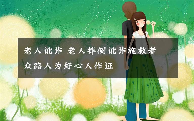 老人讹诈 老人摔倒讹诈施救者 众路人为好心人作证