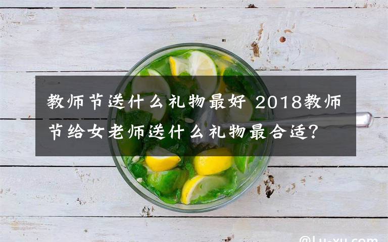 教师节送什么礼物最好 2018教师节给女老师送什么礼物最合适?教师节送女老师礼物推荐