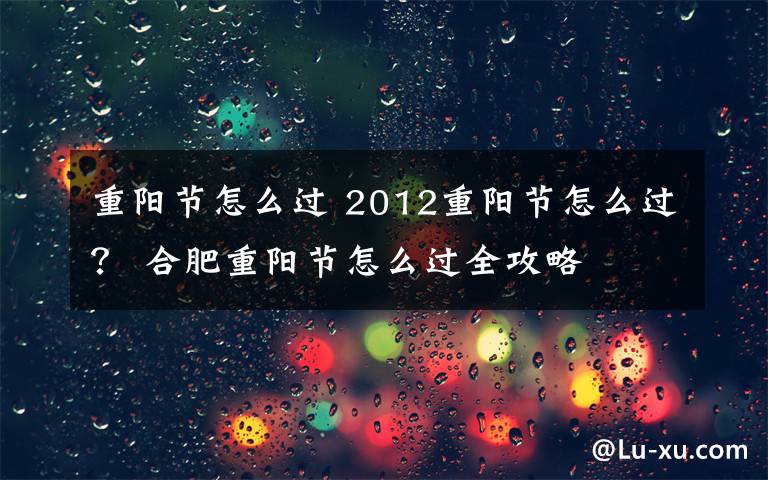 重阳节怎么过 2012重阳节怎么过? 合肥重阳节怎么过全攻略