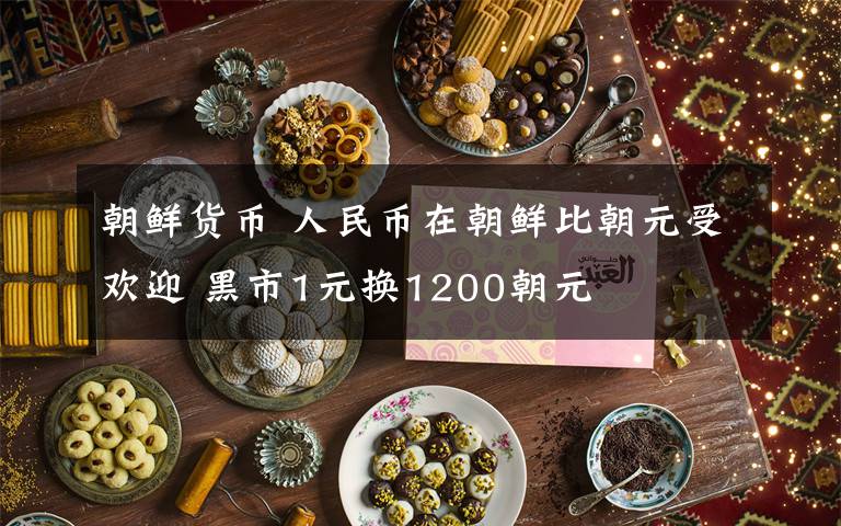 朝鲜货币 人民币在朝鲜比朝元受欢迎 黑市1元换1200朝元
