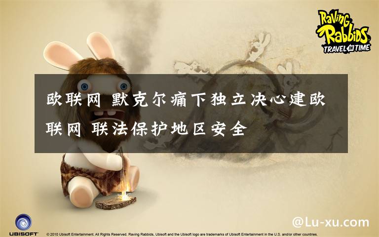 欧联网 默克尔痛下独立决心建欧联网 联法保护地区安全
