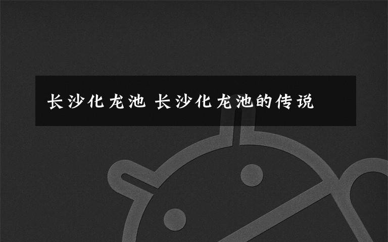 长沙化龙池 长沙化龙池的传说