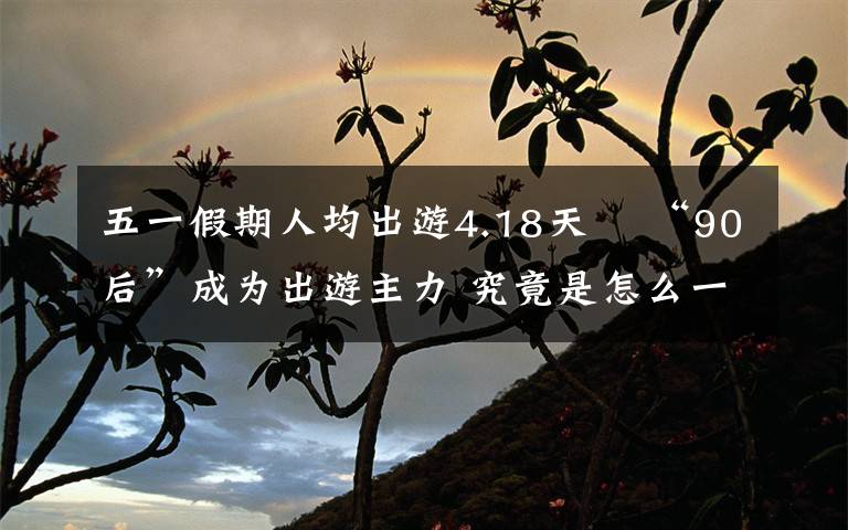 五一假期人均出游4.18天  “90后”成为出游主力 究竟是怎么一回事?
