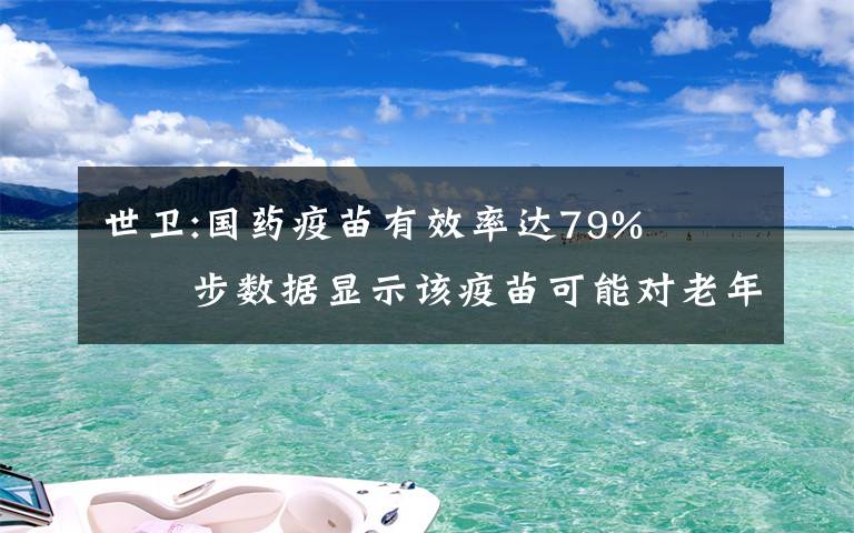 世卫:国药疫苗有效率达79%   初步数据显示该疫苗可能对老年人也有保护作用 具体是什么情况?