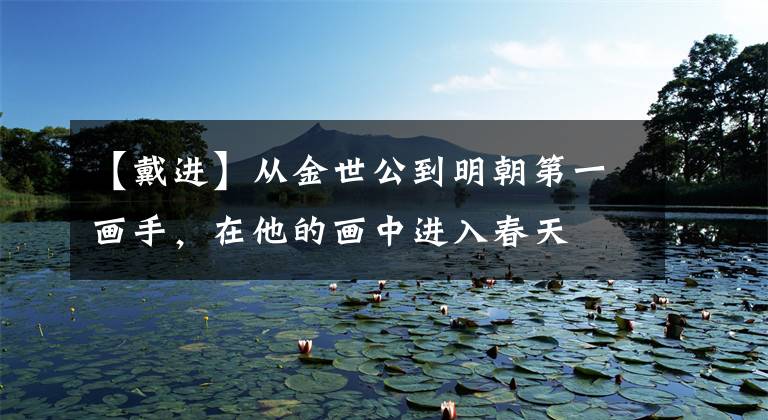 【戴进】从金世公到明朝第一画手，在他的画中进入春天