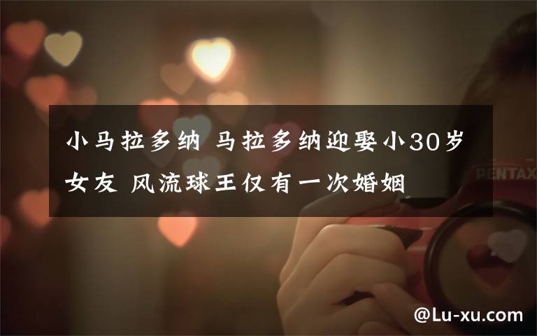 小马拉多纳 马拉多纳迎娶小30岁女友 风流球王仅有一次婚姻