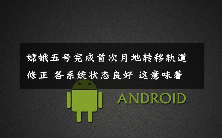 嫦娥五号完成首次月地转移轨道修正 各系统状态良好 这意味着什么?