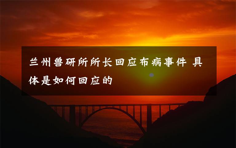 兰州兽研所所长回应布病事件 具体是如何回应的