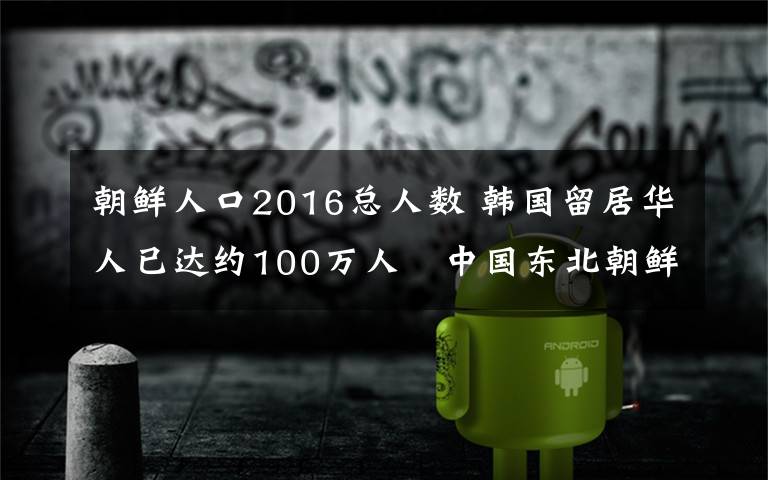 朝鲜人口2016总人数 韩国留居华人已达约100万人　中国东北朝鲜族占多数