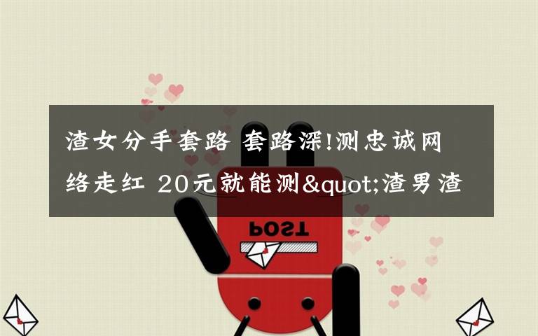 渣女分手套路 套路深!测忠诚网络走红 20元就能测"渣男渣女"买家评论亮了